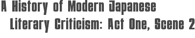 A History of Modern Japanese Literary Criticism: Act One, Scene 2