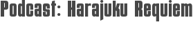 Podcast: Harajuku Requiem