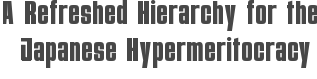 A Refreshed Hierarchy for the Japanese Hypermeritocracy