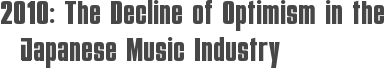 2010: The Decline of Optimism in the Japanese Music Industry
