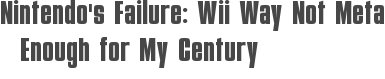 Nintendo\'s Failure: Wii Way Not Meta Enough for My Century