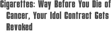 Cigarettes: Way Before You Die of Cancer, Your Idol Contract Gets Revoked