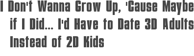 I Don\'t Wanna Grow Up, \'Cause Maybe if I Did... I\'d Have to Date 3D Adults Instead of 2D Kids