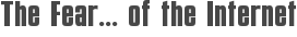 The Fear... of the Internet