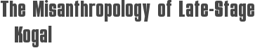 The Misanthropology of Late-Stage Kogal